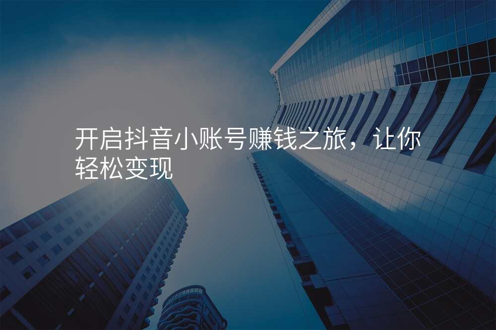 开启抖音小账号赚钱之旅,让你轻松变现